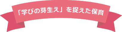 「学びの芽生え」を捉えた保育